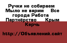 Ручки не собираем! Мыло не варим! - Все города Работа » Партнёрство   . Крым,Керчь